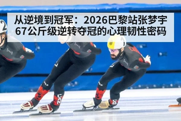 从逆境到冠军：2026巴黎站张梦宇67公斤级逆转夺冠的心理韧性密码