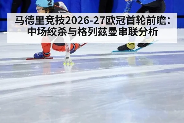马德里竞技2026-27欧冠首轮前瞻：中场绞杀与格列兹曼串联分析