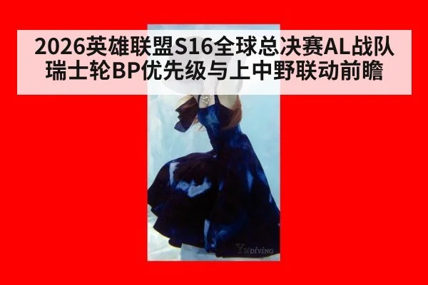 2026英雄联盟S16全球总决赛AL战队瑞士轮BP优先级与上中野联动前瞻