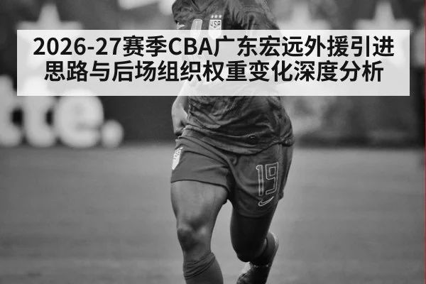 2026-27赛季CBA广东宏远外援引进思路与后场组织权重变化深度分析